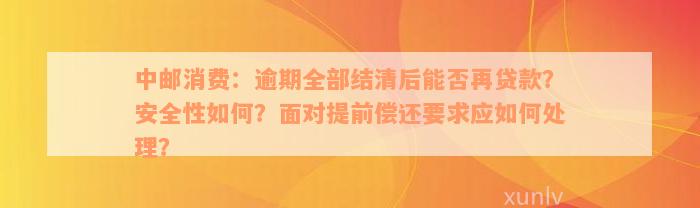 中邮消费：逾期全部结清后能否再贷款？安全性如何？面对提前偿还要求应如何处理？