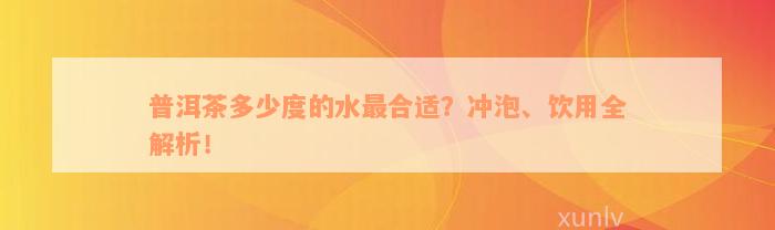 普洱茶多少度的水最合适？冲泡、饮用全解析！