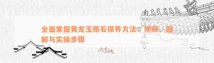 全面掌握黄龙玉原石保养方法：视频、图解与实操步骤