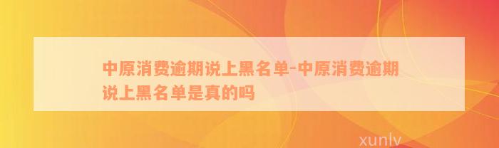 中原消费逾期说上黑名单-中原消费逾期说上黑名单是真的吗