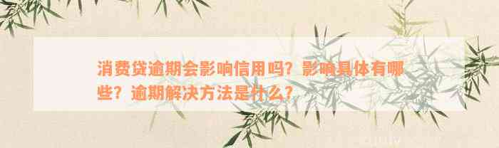 消费贷逾期会影响信用吗？影响具体有哪些？逾期解决方法是什么？