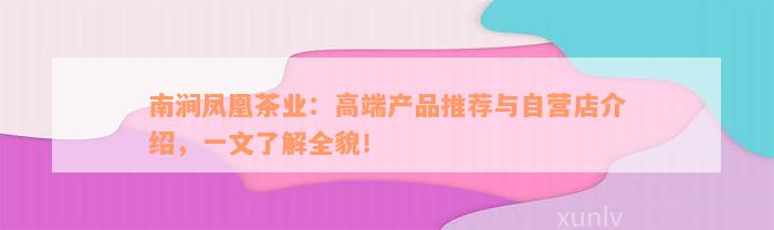 南涧凤凰茶业：高端产品推荐与自营店介绍，一文了解全貌！