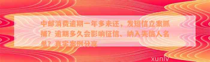 中邮消费逾期一年多未还，发短信立案抓捕？逾期多久会影响征信、纳入失信人名单？真实案例分享