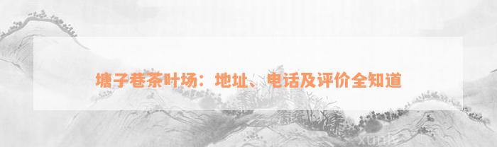 塘子巷茶叶场：地址、电话及评价全知道