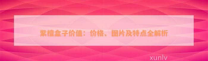 紫檀盒子价值：价格、图片及特点全解析