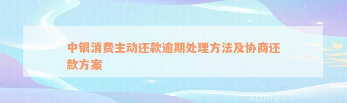 中银消费主动还款逾期处理方法及协商还款方案