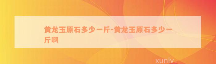 黄龙玉原石多少一斤-黄龙玉原石多少一斤啊