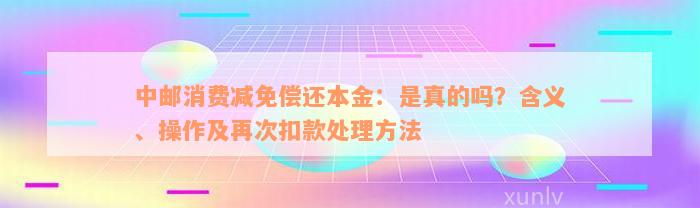 中邮消费减免偿还本金：是真的吗？含义、操作及再次扣款处理方法