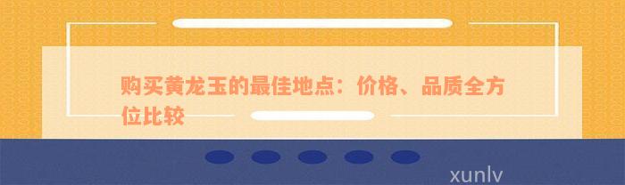 购买黄龙玉的最佳地点：价格、品质全方位比较