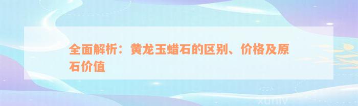 全面解析：黄龙玉蜡石的区别、价格及原石价值