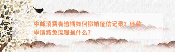 中邮消费有逾期如何撤销征信记录？还款申请减免流程是什么？