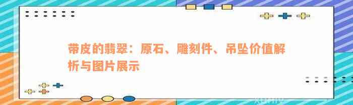 带皮的翡翠：原石、雕刻件、吊坠价值解析与图片展示