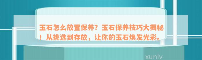 玉石怎么放置保养？玉石保养技巧大揭秘！从挑选到存放，让你的玉石焕发光彩。