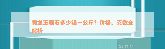 黄龙玉原石多少钱一公斤？价格、克数全解析