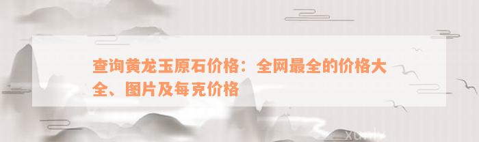 查询黄龙玉原石价格：全网最全的价格大全、图片及每克价格