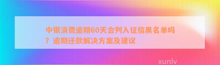 中银消费逾期60天会列入征信黑名单吗？逾期还款解决方案及建议