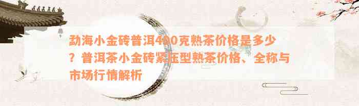 勐海小金砖普洱400克熟茶价格是多少？普洱茶小金砖紧压型熟茶价格、全称与市场行情解析