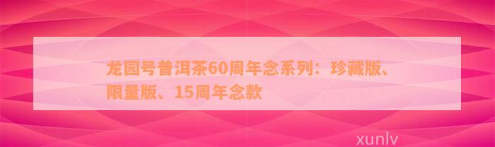 龙园号普洱茶60周年念系列：珍藏版、限量版、15周年念款