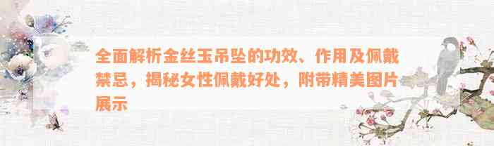 全面解析金丝玉吊坠的功效、作用及佩戴禁忌，揭秘女性佩戴好处，附带精美图片展示