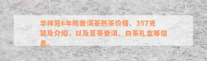 华祥苑6年陈普洱茶熟茶价格、357克装及介绍，以及茗茶普洱、白茶礼盒等信息。