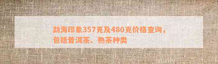 勐海印象357克及480克价格查询，包括普洱茶、熟茶种类