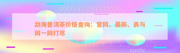 勐海普洱茶价格查询：官网、最新、表与网一网打尽