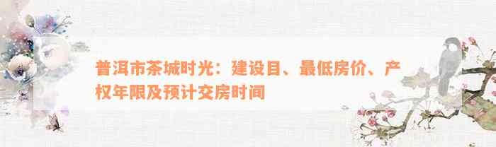 普洱市茶城时光：建设目、最低房价、产权年限及预计交房时间