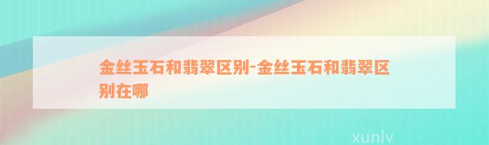 金丝玉石和翡翠区别-金丝玉石和翡翠区别在哪