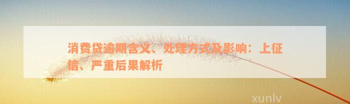 消费贷逾期含义、处理方式及影响：上征信、严重后果解析