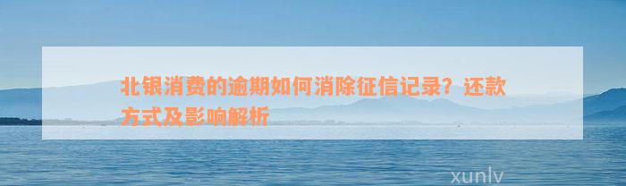 北银消费的逾期如何消除征信记录？还款方式及影响解析