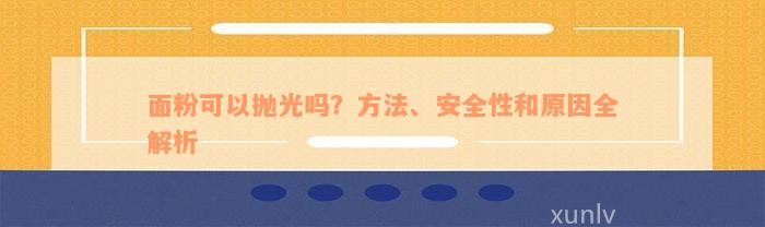 面粉可以抛光吗？方法、安全性和原因全解析