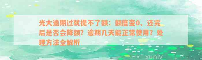 光大逾期过就提不了额：额度变0、还完后是否会降额？逾期几天能正常使用？处理方法全解析