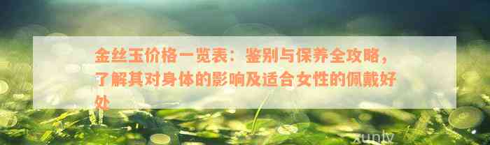 金丝玉价格一览表：鉴别与保养全攻略，了解其对身体的影响及适合女性的佩戴好处