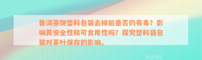 普洱茶饼塑料包装去掉后是否仍有毒？影响其安全性和可食用性吗？探究塑料袋包装对茶叶保存的影响。