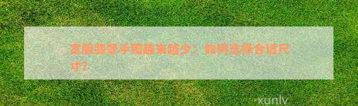 宽版翡翠手镯越来越少：如何选择合适尺寸？