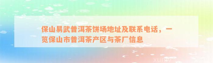 保山易武普洱茶饼场地址及联系电话，一览保山市普洱茶产区与茶厂信息