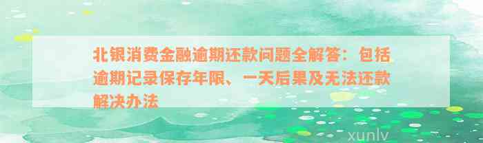 北银消费金融逾期还款问题全解答：包括逾期记录保存年限、一天后果及无法还款解决办法