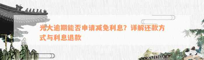 光大逾期能否申请减免利息？详解还款方式与利息退款