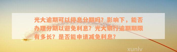 光大逾期可以停息分期吗？影响下，能否办理分期以避免利息？光大银行逾期期限有多长？是否能申请减免利息？