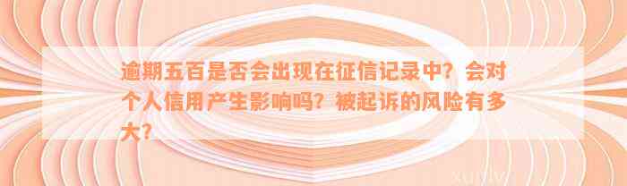 逾期五百是否会出现在征信记录中？会对个人信用产生影响吗？被起诉的风险有多大？