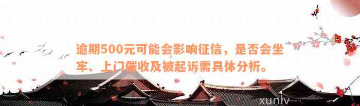 逾期500元可能会影响征信，是否会坐牢、上门催收及被起诉需具体分析。