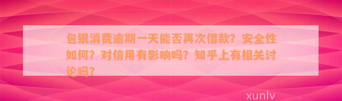 包银消费逾期一天能否再次借款？安全性如何？对信用有影响吗？知乎上有相关讨论吗？