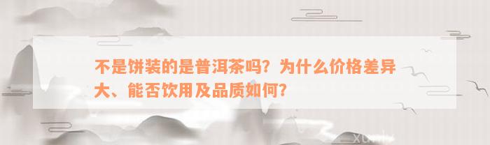 不是饼装的是普洱茶吗？为什么价格差异大、能否饮用及品质如何？