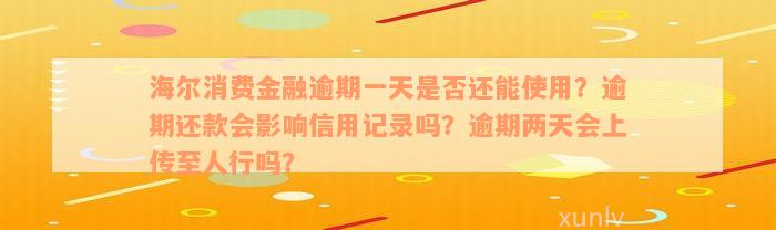 海尔消费金融逾期一天是否还能使用？逾期还款会影响信用记录吗？逾期两天会上传至人行吗？