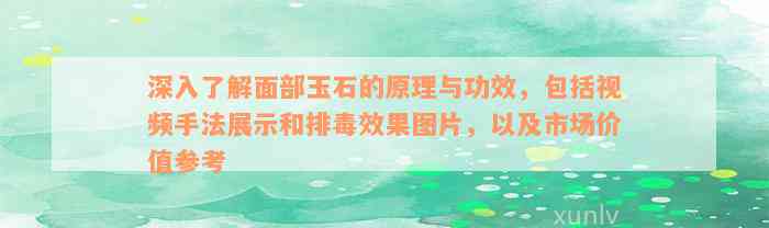 深入了解面部玉石的原理与功效，包括视频手法展示和排毒效果图片，以及市场价值参考