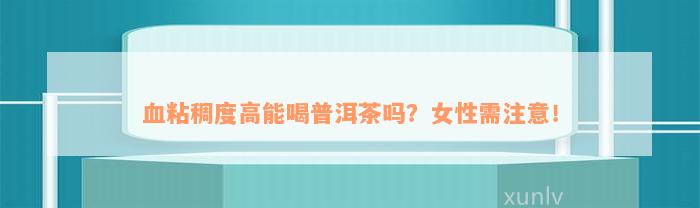 血粘稠度高能喝普洱茶吗？女性需注意！