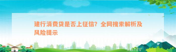 建行消费贷是否上征信？全网搜索解析及风险提示