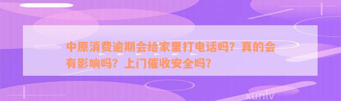 中原消费逾期会给家里打电话吗？真的会有影响吗？上门催收安全吗？