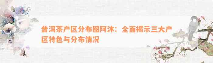 普洱茶产区分布图阿沐：全面揭示三大产区特色与分布情况