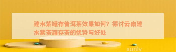 建水紫罐存普洱茶效果如何？探讨云南建水紫茶罐存茶的优势与好处